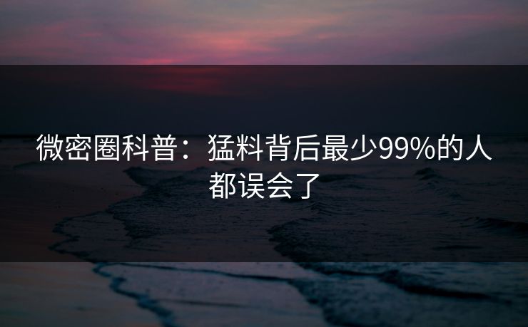 微密圈科普：猛料背后最少99%的人都误会了