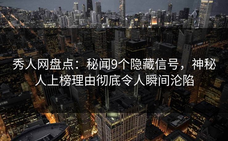 秀人网盘点:秘闻9个隐藏信号,神秘人上榜理由彻底令人瞬间沦陷