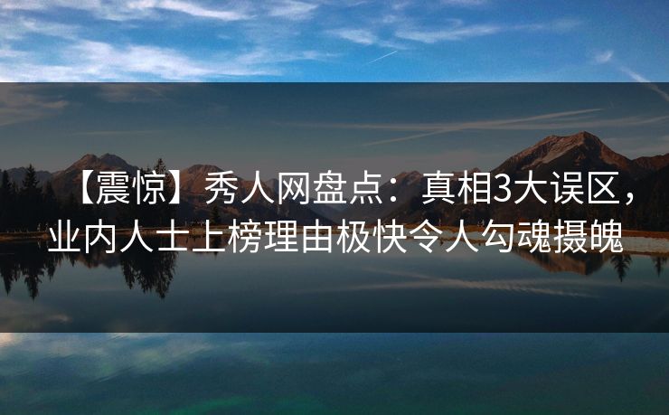 【震惊】秀人网盘点：真相3大误区，业内人士上榜理由极快令人勾魂摄魄