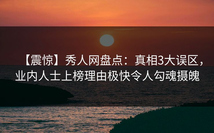 【震惊】秀人网盘点：真相3大误区，业内人士上榜理由极快令人勾魂摄魄