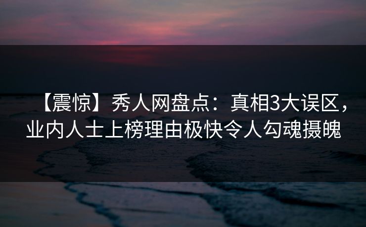 【震惊】秀人网盘点：真相3大误区，业内人士上榜理由极快令人勾魂摄魄