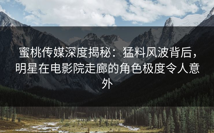 蜜桃传媒深度揭秘：猛料风波背后，明星在电影院走廊的角色极度令人意外
