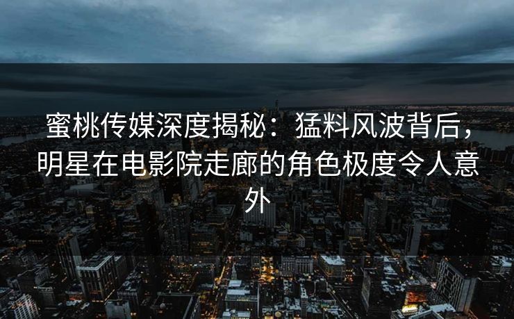 蜜桃传媒深度揭秘:猛料风波背后,明星在电影院走廊的角色极度令人意外 蜜桃传媒深度揭秘:猛料风波背后,明星在电影院走廊的角色极度令人意外