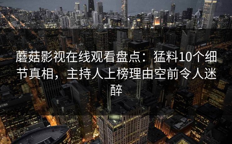 蘑菇影视在线观看盘点：猛料10个细节真相，主持人上榜理由空前令人迷醉