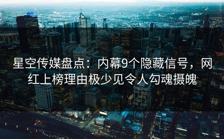星空传媒盘点：内幕9个隐藏信号，网红上榜理由极少见令人勾魂摄魄