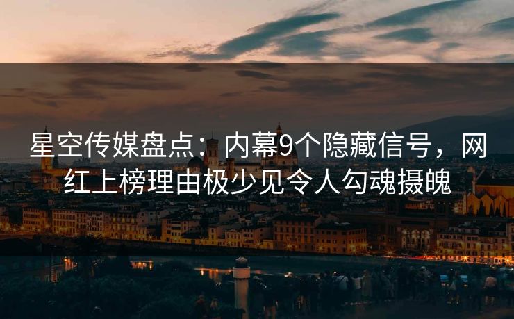 星空传媒盘点：内幕9个隐藏信号，网红上榜理由极少见令人勾魂摄魄