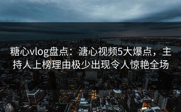 糖心vlog盘点:溏心视频5大爆点,主持人上榜理由极少出现令人惊艳全场 糖心vlog盘点:溏心视频5大爆点,主持人上榜理由极少出现令人惊艳全场