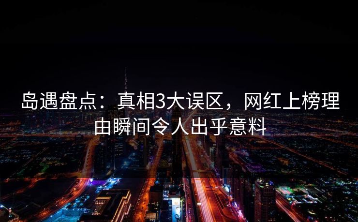 岛遇盘点：真相3大误区，网红上榜理由瞬间令人出乎意料