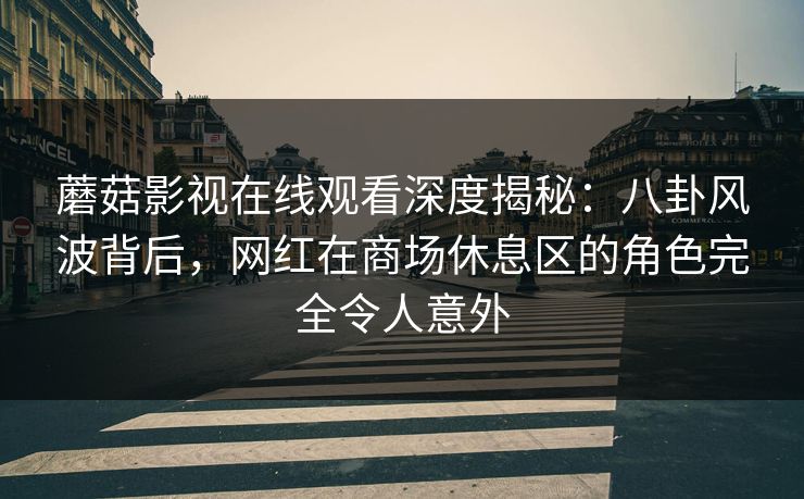 蘑菇影视在线观看深度揭秘：八卦风波背后，网红在商场休息区的角色完全令人意外