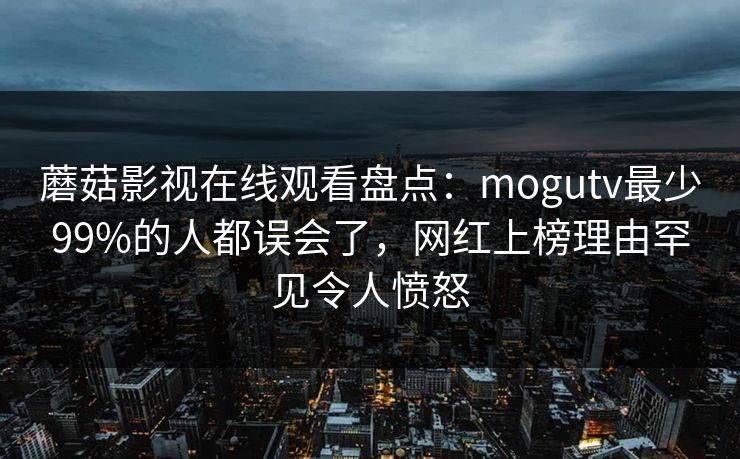 蘑菇影视在线观看盘点：mogutv最少99%的人都误会了，网红上榜理由罕见令人愤怒
