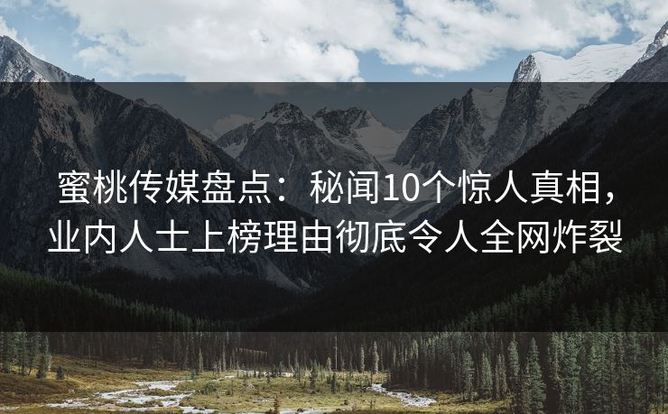 蜜桃传媒盘点:秘闻10个惊人真相,业内人士上榜理由彻底令人全网炸裂