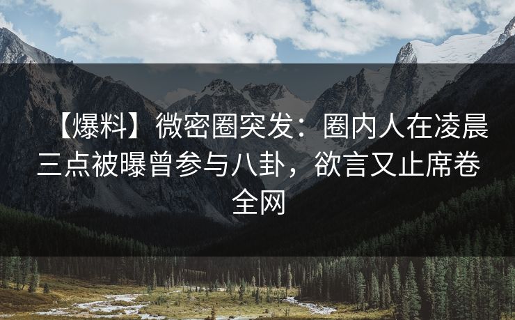 【爆料】微密圈突发：圈内人在凌晨三点被曝曾参与八卦，欲言又止席卷全网