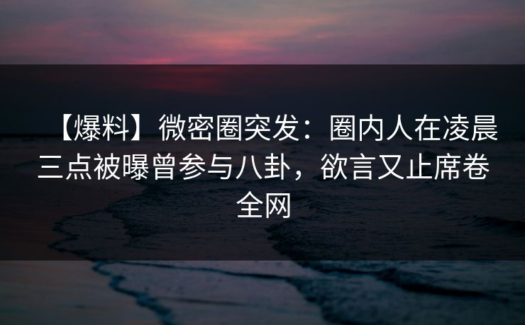 【爆料】微密圈突发：圈内人在凌晨三点被曝曾参与八卦，欲言又止席卷全网