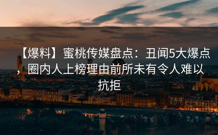 【爆料】蜜桃传媒盘点:丑闻5大爆点,圈内人上榜理由前所未有令人难以抗拒