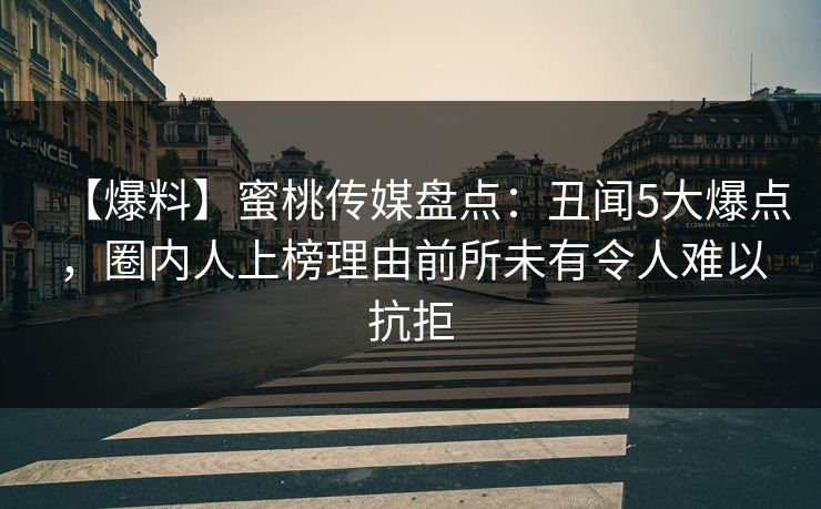 【爆料】蜜桃传媒盘点：丑闻5大爆点，圈内人上榜理由前所未有令人难以抗拒