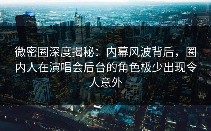 微密圈深度揭秘：内幕风波背后，圈内人在演唱会后台的角色极少出现令人意外