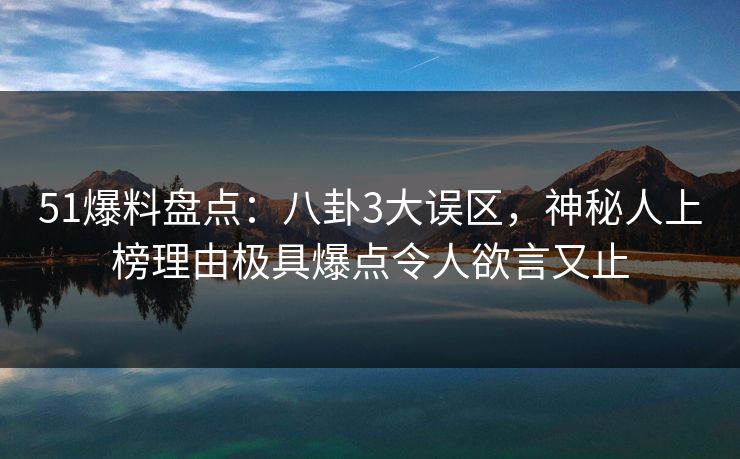 51爆料盘点：八卦3大误区，神秘人上榜理由极具爆点令人欲言又止