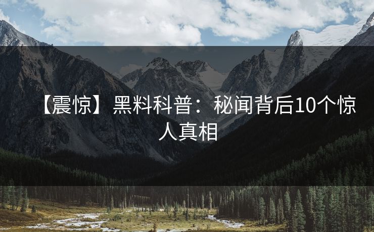 【震惊】黑料科普:秘闻背后10个惊人真相 【震惊】黑料科普:秘闻背后10个惊人真相