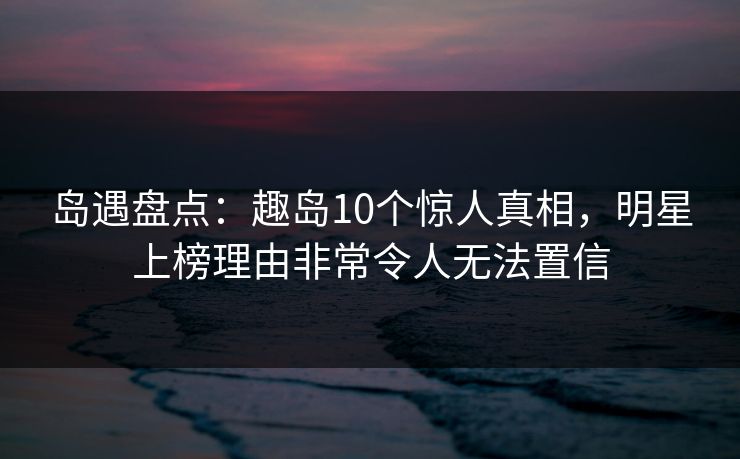 岛遇盘点：趣岛10个惊人真相，明星上榜理由非常令人无法置信