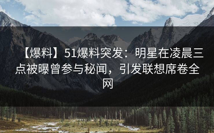 【爆料】51爆料突发：明星在凌晨三点被曝曾参与秘闻，引发联想席卷全网