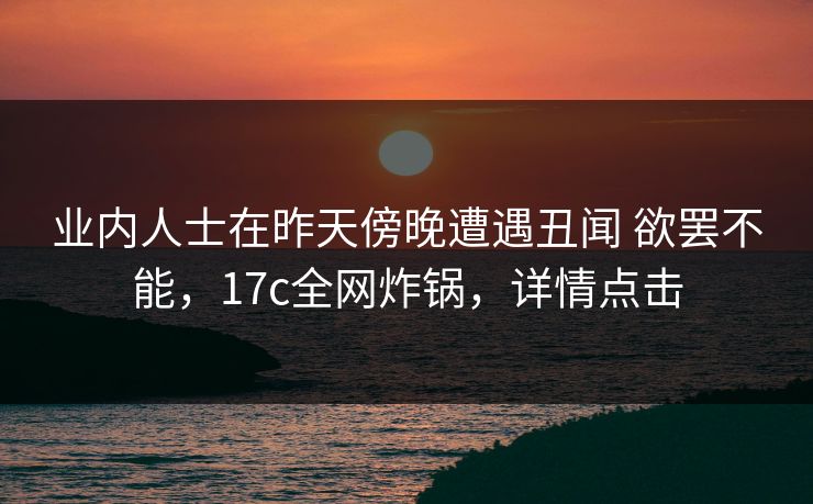 业内人士在昨天傍晚遭遇丑闻 欲罢不能,17c全网炸锅,详情点击 业内人士在昨天傍晚遭遇丑闻 欲罢不能,17c全网炸锅,详情点击