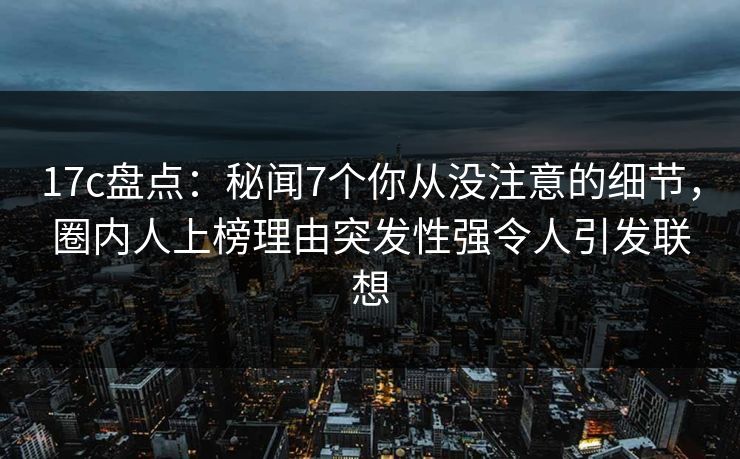 17c盘点:秘闻7个你从没注意的细节,圈内人上榜理由突发性强令人引发联想