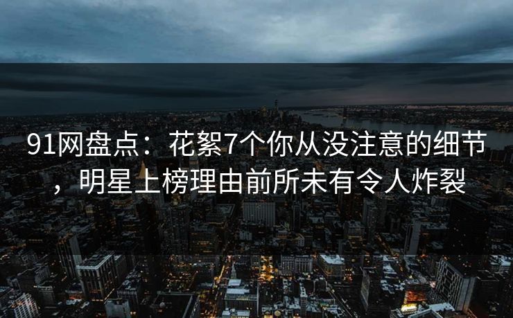 91网盘点:花絮7个你从没注意的细节,明星上榜理由前所未有令人炸裂 91网盘点:花絮7个你从没注意的细节,明星上榜理由前所未有令人炸裂