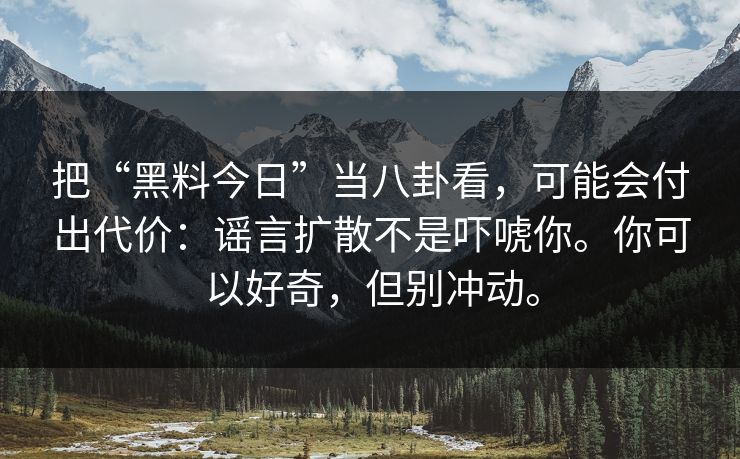 把“黑料今日”当八卦看，可能会付出代价：谣言扩散不是吓唬你。你可以好奇，但别冲动。