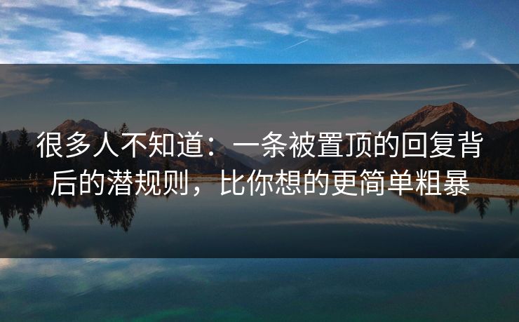 很多人不知道:一条被置顶的回复背后的潜规则,比你想的更简单粗暴 很多人不知道:一条被置顶的回复背后的潜规则,比你想的更简单粗暴