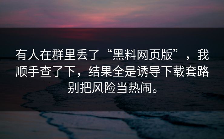 有人在群里丢了“黑料网页版”，我顺手查了下，结果全是诱导下载套路别把风险当热闹。