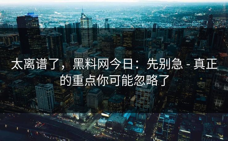 太离谱了，黑料网今日：先别急 - 真正的重点你可能忽略了