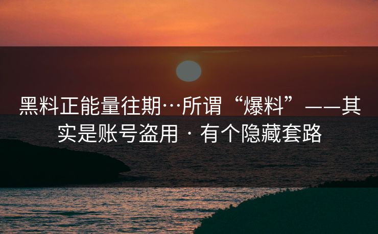 黑料正能量往期…所谓“爆料”——其实是账号盗用 · 有个隐藏套路
