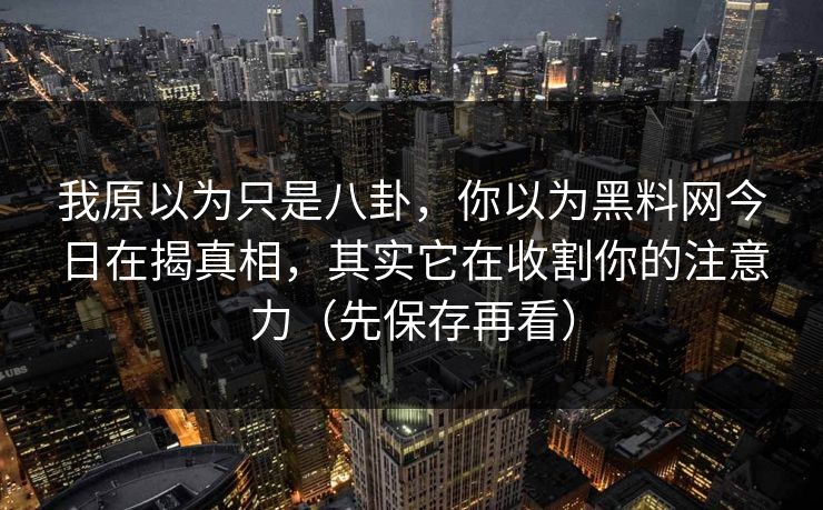 我原以为只是八卦，你以为黑料网今日在揭真相，其实它在收割你的注意力（先保存再看）