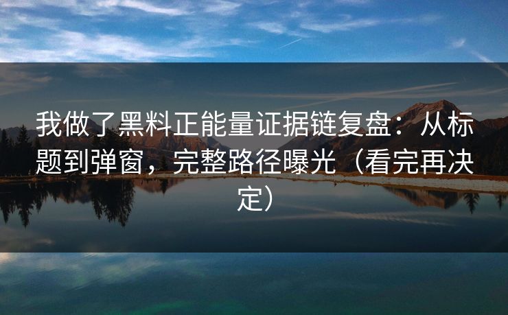 我做了黑料正能量证据链复盘：从标题到弹窗，完整路径曝光（看完再决定）