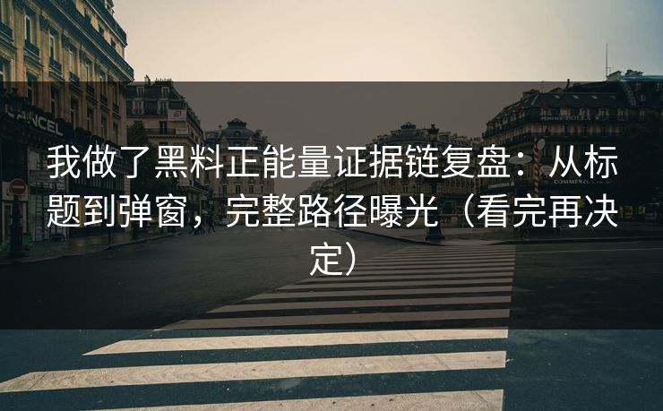 我做了黑料正能量证据链复盘：从标题到弹窗，完整路径曝光（看完再决定）