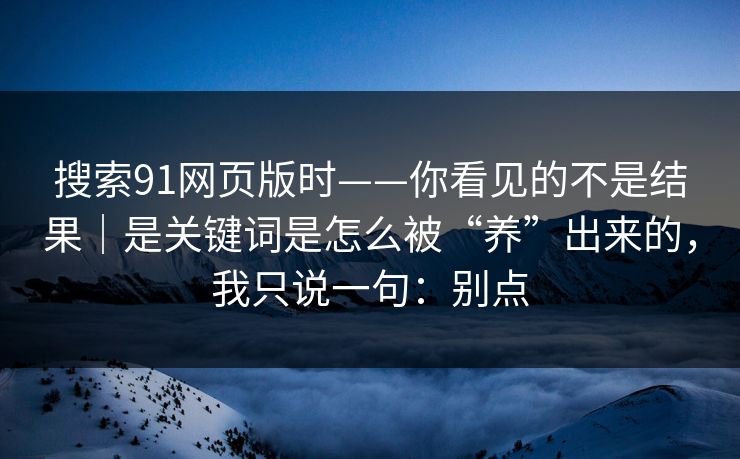 搜索91网页版时——你看见的不是结果|是关键词是怎么被“养”出来的,我只说一句:别点 搜索91网页版时——你看见的不是结果|是关键词是怎么被“养”出来的,我只说一句:别点