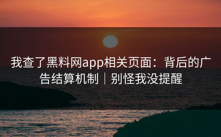 我查了黑料网app相关页面：背后的广告结算机制｜别怪我没提醒