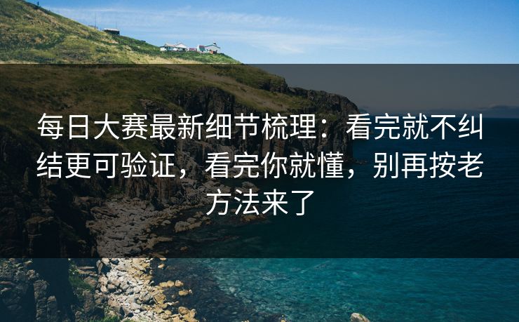 每日大赛最新细节梳理：看完就不纠结更可验证，看完你就懂，别再按老方法来了