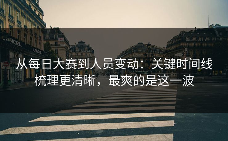 从每日大赛到人员变动：关键时间线梳理更清晰，最爽的是这一波