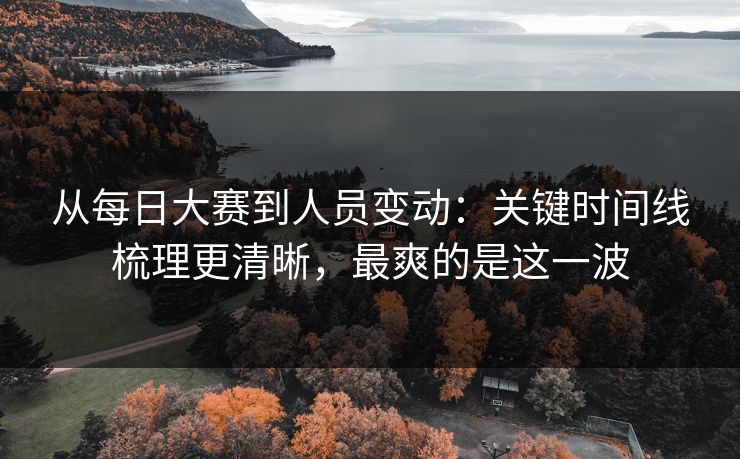 从每日大赛到人员变动：关键时间线梳理更清晰，最爽的是这一波
