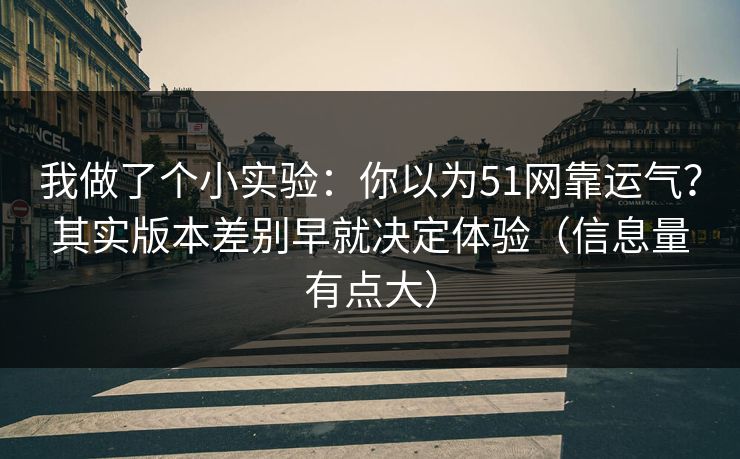 我做了个小实验：你以为51网靠运气？其实版本差别早就决定体验（信息量有点大）