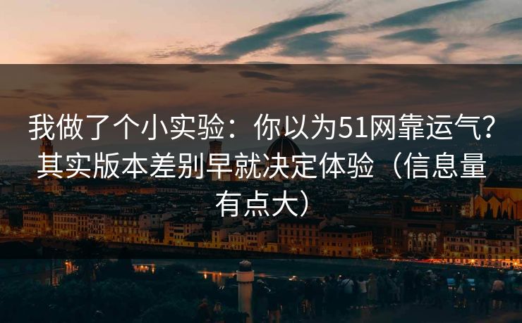 我做了个小实验：你以为51网靠运气？其实版本差别早就决定体验（信息量有点大）