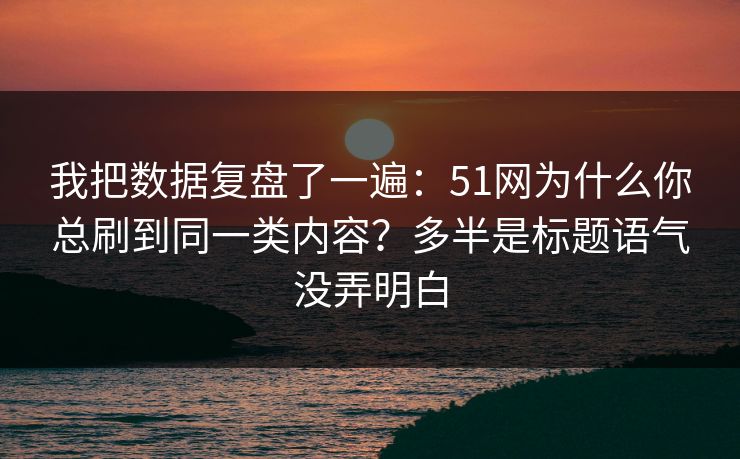 我把数据复盘了一遍:51网为什么你总刷到同一类内容?多半是标题语气没弄明白