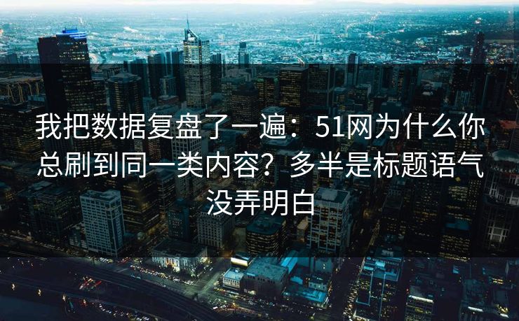 我把数据复盘了一遍：51网为什么你总刷到同一类内容？多半是标题语气没弄明白