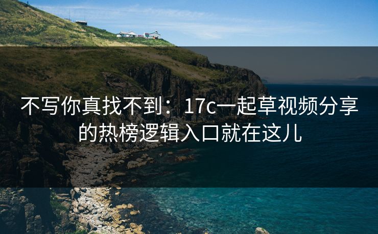 不写你真找不到:17c一起草视频分享的热榜逻辑入口就在这儿 不写你真找不到:17c一起草视频分享的热榜逻辑入口就在这儿