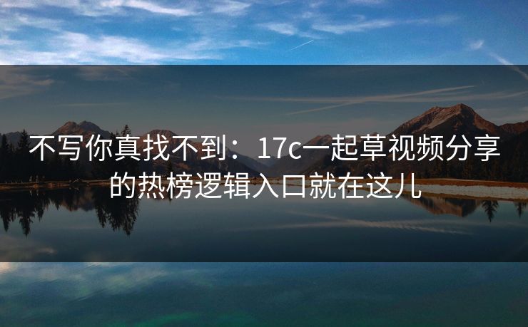 不写你真找不到:17c一起草视频分享的热榜逻辑入口就在这儿 不写你真找不到:17c一起草视频分享的热榜逻辑入口就在这儿
