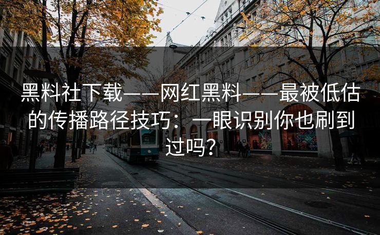 黑料社下载——网红黑料——最被低估的传播路径技巧：一眼识别你也刷到过吗？