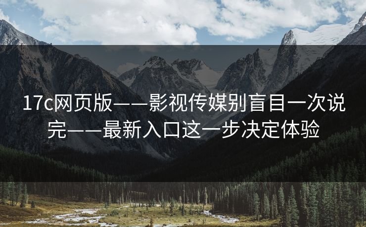 17c网页版——影视传媒别盲目一次说完——最新入口这一步决定体验 17c网页版——影视传媒别盲目一次说完——最新入口这一步决定体验