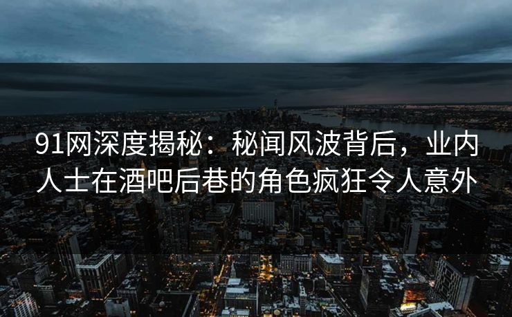 91网深度揭秘：秘闻风波背后，业内人士在酒吧后巷的角色疯狂令人意外