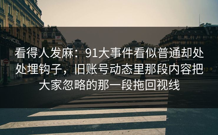 看得人发麻：91大事件看似普通却处处埋钩子，旧账号动态里那段内容把大家忽略的那一段拖回视线